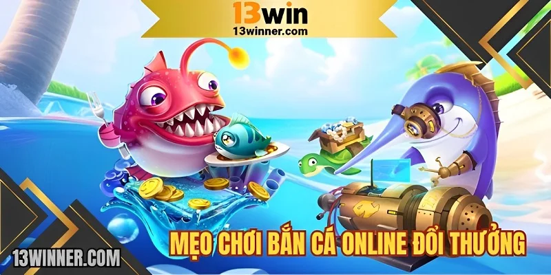 Mẹo chơi bắn cá đổi thưởng online 13WIN dùng đạn hiệu quả 