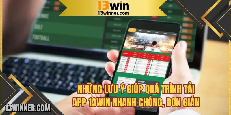 Những lưu ý giúp quá trình tải app 13WIN nhanh chóng, đơn giản